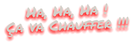 Ha, Ha, Ha ! Ça va Chauffer !!!