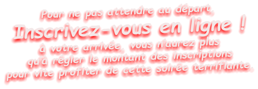 Pour ne pas attendre au départ, Inscrivez-vous en ligne ! à votre arrivée, vous n’aurez plus qu’à régler le montant des inscriptions pour vite profiter de cette soirée terrifiante.