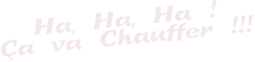 Ha, Ha, Ha ! Ça va Chauffer !!!