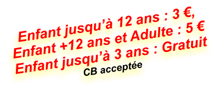 Enfant jusqu’à 12 ans : 3 €,  Enfant +12 ans et Adulte : 5 € Enfant jusqu’à 3 ans : Gratuit CB acceptée