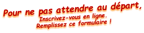 Pour ne pas attendre au départ, Inscrivez-vous en ligne. Remplissez ce formulaire !